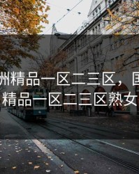 国产亚洲精品一区二三区，国产亚洲精品一区二三区熟女