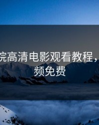 飘雪影院高清电影观看教程，西瓜视频免费