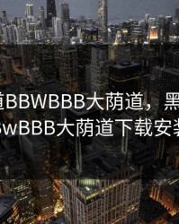 黑人荫道BBWBBB大荫道，黑人荫道BBwBBB大荫道下载安装