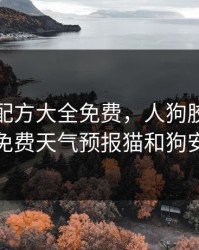 人狗胶配方大全免费，人狗胶配方大全免费天气预报猫和狗安配