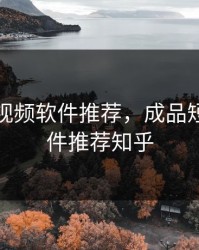 成品短视频软件推荐，成品短视频软件推荐知乎