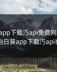 向日葵app下载汅api免费网址安卓，向日葵app下载汅api在