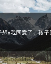 孩子想x我同意了，孩子愿意