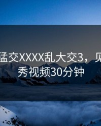 欧美性猛交XXXX乱大交3，见仍头走秀视频30分钟