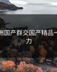 探索亚洲国产群交国产精品一区的魅力