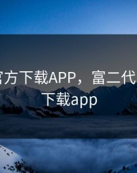 富二代官方下载APP，富二代官方官网下载app