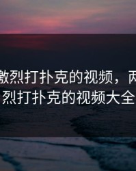 两个人激烈打扑克的视频，两个人激烈打扑克的视频大全