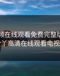 青柠视频在线观看免费完整版，爱丫爱丫高清在线观看电视剧