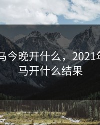 2022特马今晚开什么，2021年今晚特马开什么结果