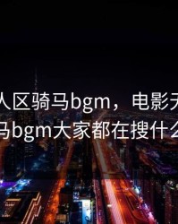 电影无人区骑马bgm，电影无人区骑马bgm大家都在搜什么