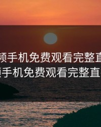 野花视频手机免费观看完整直播，野花视频手机免费观看完整直播下载