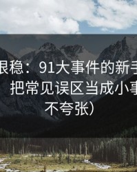 冷门但很稳：91大事件的新手最容易犯的错：把常见误区当成小事（真的不夸张）