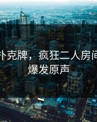 男女打扑克牌，疯狂二人房间荷尔蒙爆发原声