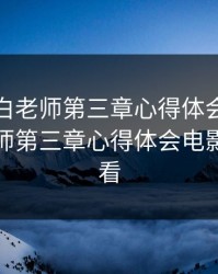 高校长白老师第三章心得体会，高校长白老师第三章心得体会电影在线观看