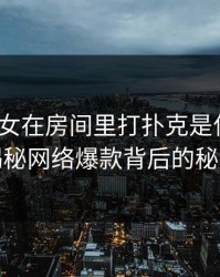 一男一女在房间里打扑克是什么梗？揭秘网络爆款背后的秘密