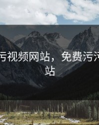 免费污污视频网站，免费污污视频网站