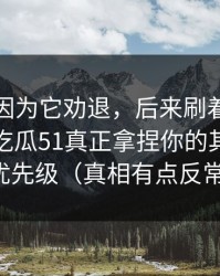 我差点因为它劝退，后来刷着刷着就上头？吃瓜51真正拿捏你的其实是设置优先级（真相有点反常识）