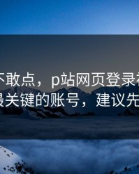 我差点不敢点，p站网页登录被盯上了？-最关键的账号，建议先收藏