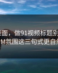 别只看表面，做91视频标题别堆词：BGM氛围这三句式更自然