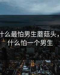 女生为什么最怕男生蘑菇头，女生为什么怕一个男生
