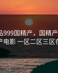 国精产品999国精产，国精产品999国精产电影 一区二区三区在线