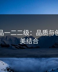 国精产品一二二级：品质与创新的完美结合