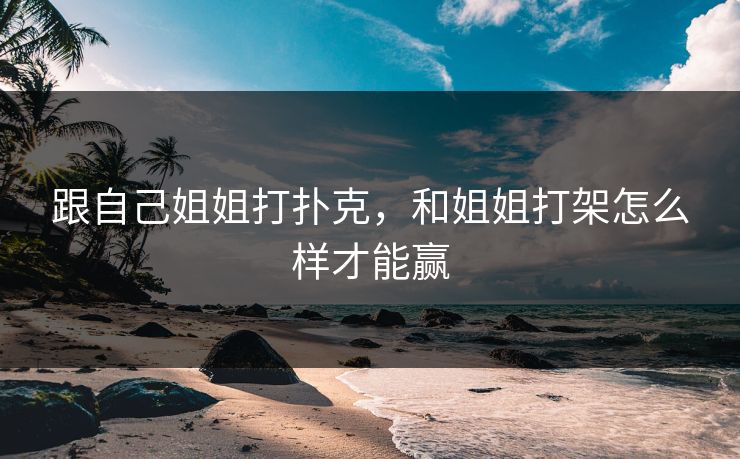 跟自己姐姐打扑克,和姐姐打架怎么样才能赢 跟自己姐姐打扑克,和姐姐打架怎么样才能赢