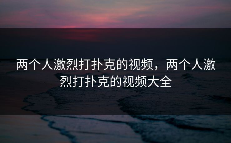 两个人激烈打扑克的视频，两个人激烈打扑克的视频大全