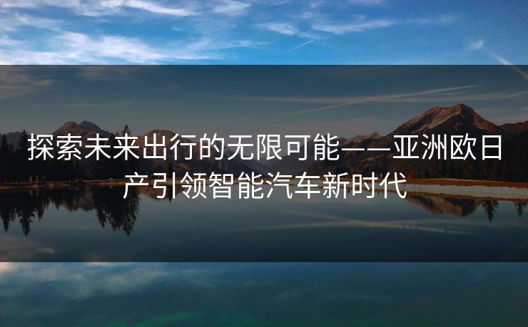 探索未来出行的无限可能——亚洲欧日产引领智能汽车新时代