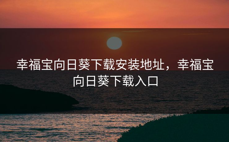 幸福宝向日葵下载安装地址,幸福宝向日葵下载入口 幸福宝向日葵下载安装地址,幸福宝向日葵下载入口