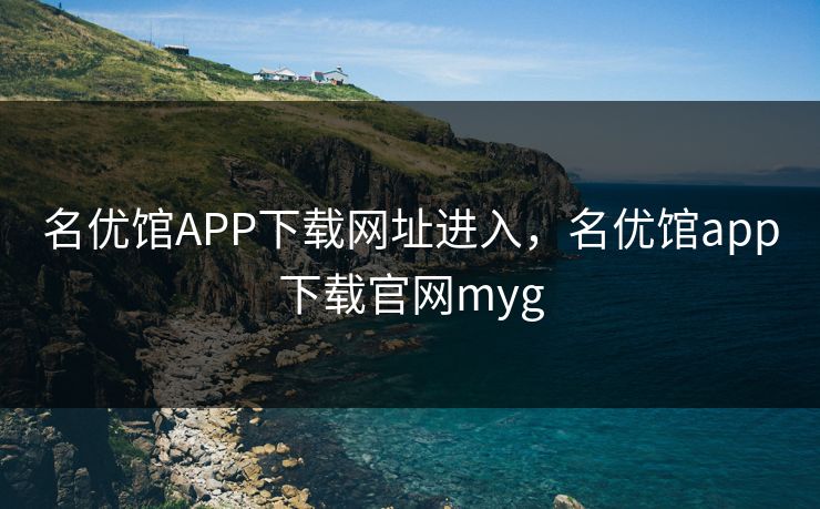 名优馆APP下载网址进入，名优馆app下载官网myg