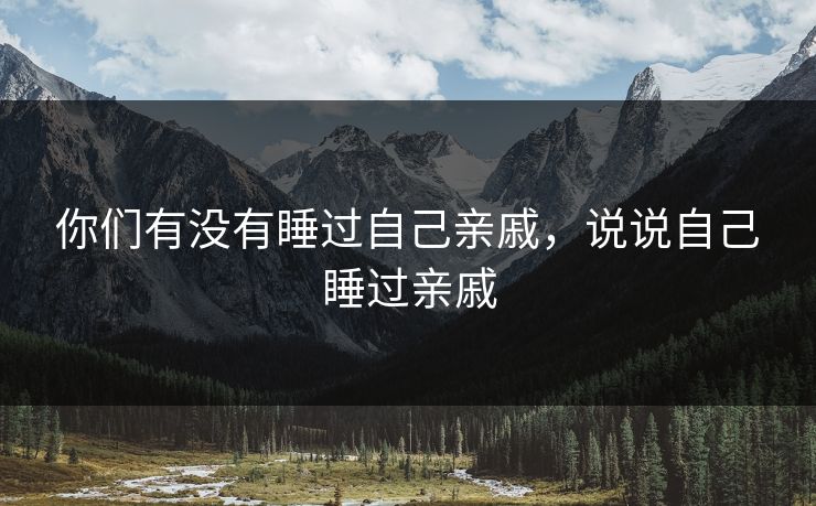 你们有没有睡过自己亲戚,说说自己睡过亲戚 你们有没有睡过自己亲戚,说说自己睡过亲戚