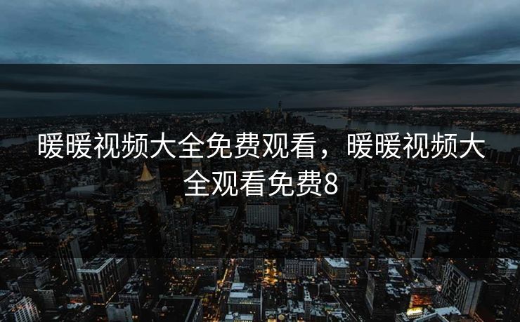 暖暖视频大全免费观看,暖暖视频大全观看免费8 暖暖视频大全免费观看,暖暖视频大全观看免费8