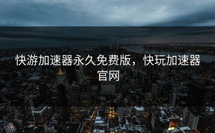 快游加速器永久免费版,快玩加速器官网 快游加速器永久免费版,快玩加速器官网