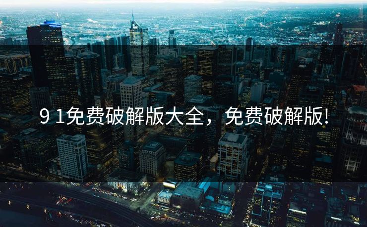 9 1免费破解版大全,免费破解版! 9 1免费破解版大全,免费破解版!