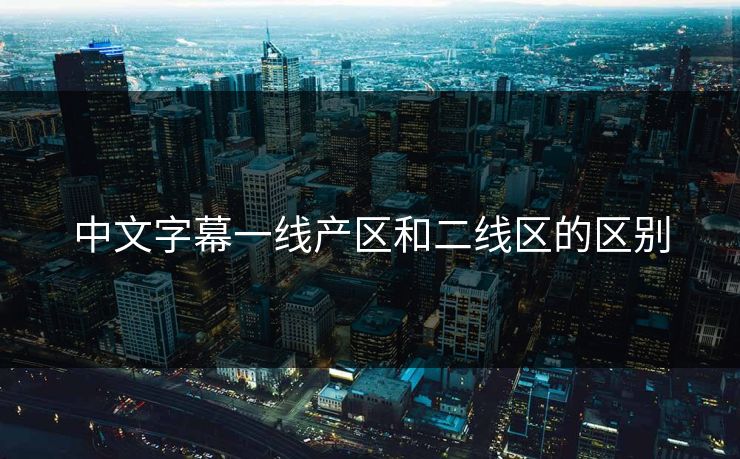 中文字幕一线产区和二线区的区别 中文字幕一线产区和二线区的区别