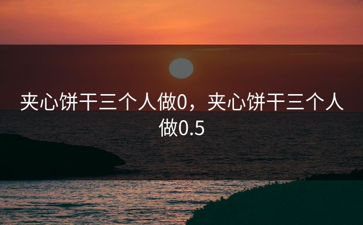 夹心饼干三个人做0,夹心饼干三个人做0.5 夹心饼干三个人做0,夹心饼干三个人做0.5