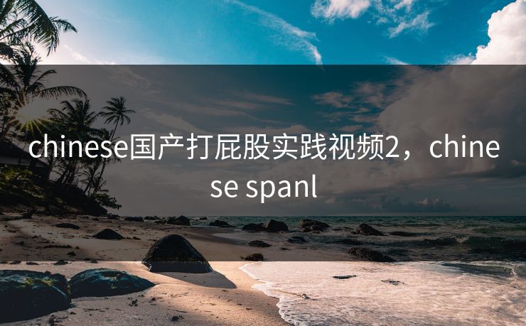chinese国产打屁股实践视频2，chinese spanl