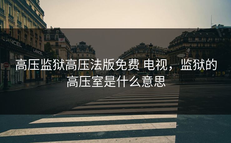 高压监狱高压法版免费 电视,监狱的高压室是什么意思 高压监狱高压法版免费 电视,监狱的高压室是什么意思