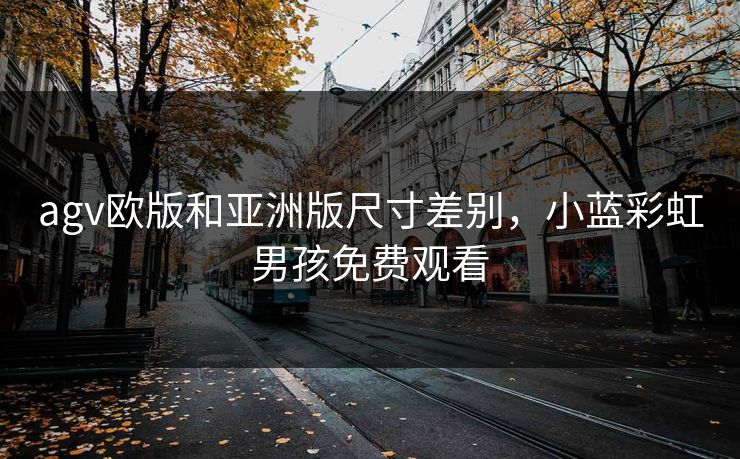 agv欧版和亚洲版尺寸差别，小蓝彩虹男孩免费观看