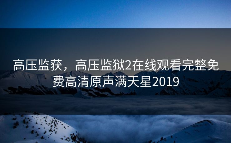 高压监获,高压监狱2在线观看完整免费高清原声满天星2019 高压监获,高压监狱2在线观看完整免费高清原声满天星2019