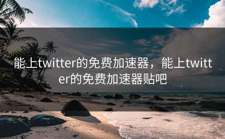 能上twitter的免费加速器,能上twitter的免费加速器贴吧 能上twitter的免费加速器,能上twitter的免费加速器贴吧