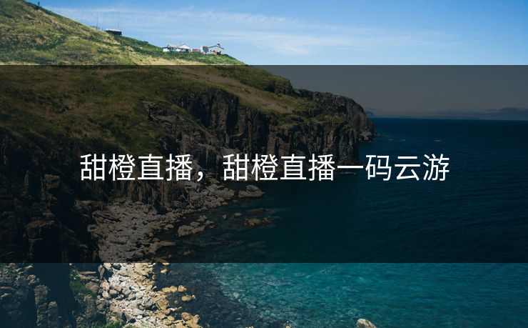 甜橙直播，甜橙直播一码云游