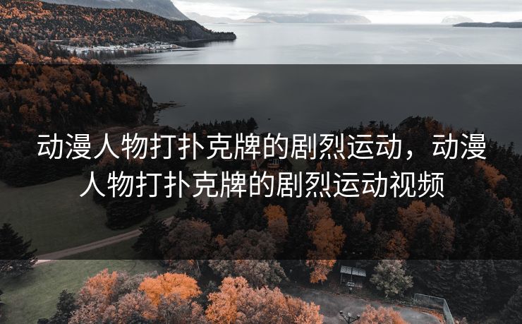 动漫人物打扑克牌的剧烈运动，动漫人物打扑克牌的剧烈运动视频