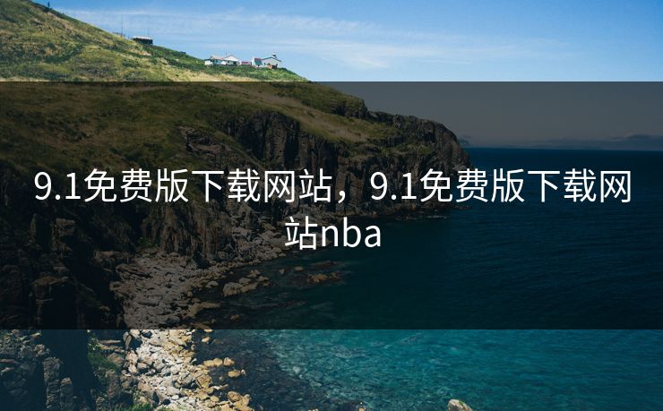 9.1免费版下载网站,9.1免费版下载网站nba 9.1免费版下载网站,9.1免费版下载网站nba