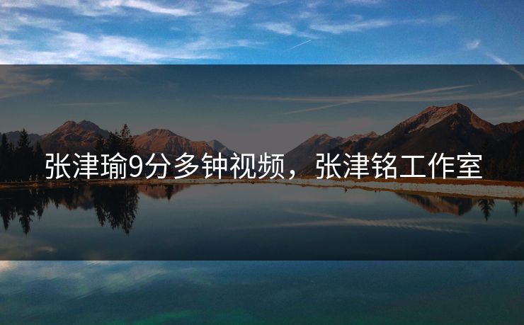 张津瑜9分多钟视频,张津铭工作室 张津瑜9分多钟视频,张津铭工作室