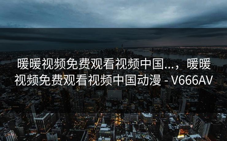 暖暖视频免费观看视频中国...，暖暖视频免费观看视频中国动漫 - V666AV