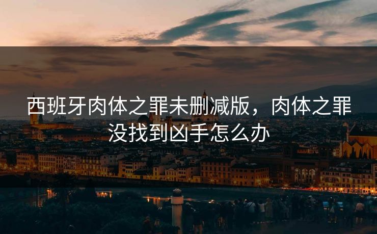 西班牙肉体之罪未删减版,肉体之罪没找到凶手怎么办 西班牙肉体之罪未删减版,肉体之罪没找到凶手怎么办