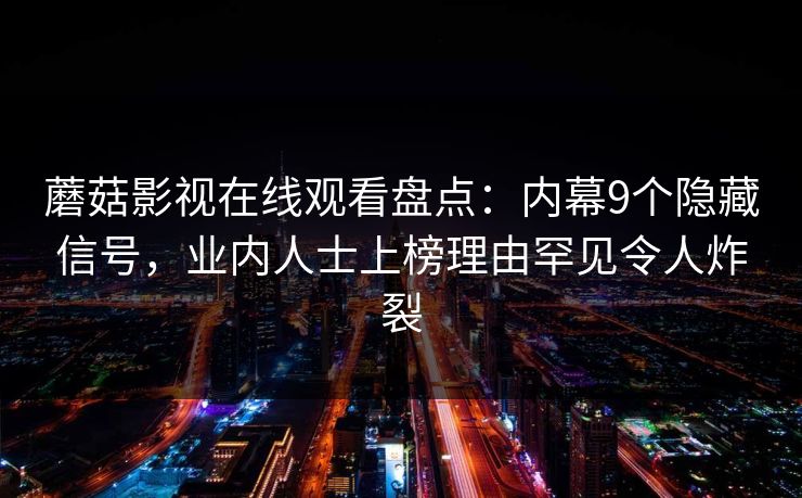 蘑菇影视在线观看盘点：内幕9个隐藏信号，业内人士上榜理由罕见令人炸裂