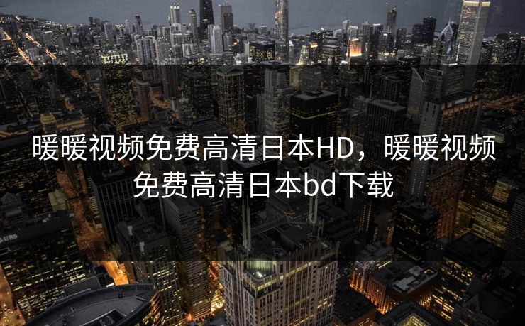 暖暖视频免费高清日本HD，暖暖视频免费高清日本bd下载